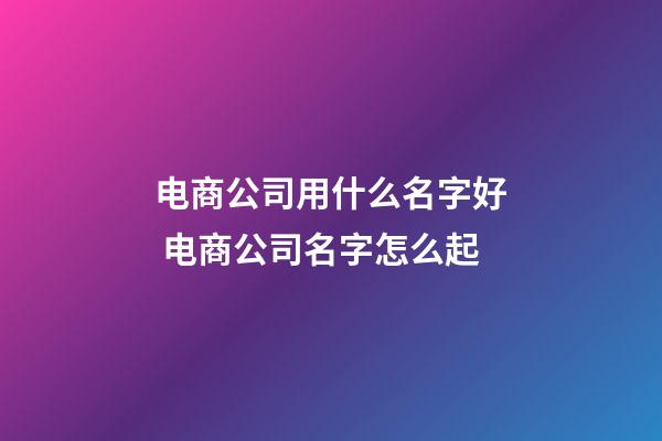 电商公司用什么名字好 电商公司名字怎么起-第1张-公司起名-玄机派